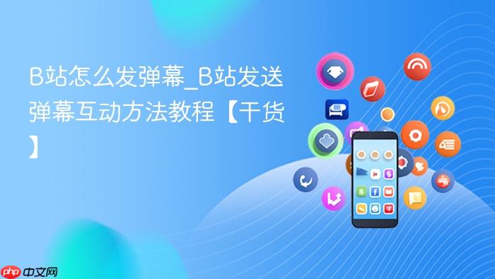 b站怎么发弹幕_b站发送弹幕互动方法教程【干货】