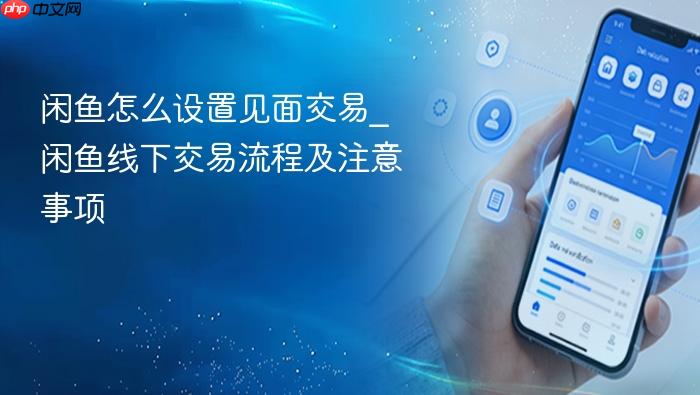 闲鱼怎么设置见面交易_闲鱼线下交易流程及注意事项