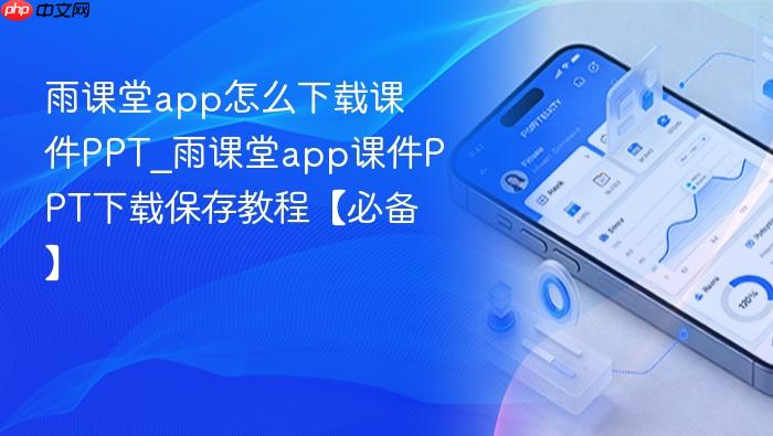 雨课堂app怎么下载课件ppt_雨课堂app课件ppt下载保存教程【必备】