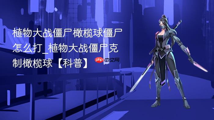 植物大战僵尸橄榄球僵尸怎么打_植物大战僵尸克制橄榄球【科普】