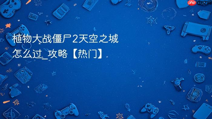 植物大战僵尸2天空之城怎么过_植物大战僵尸2天空之城攻略【热门】