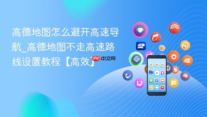 高德地图怎么避开高速导航_高德地图不走高速路线设置教程【高效】