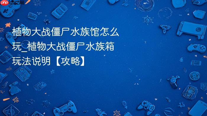 植物大战僵尸水族馆怎么玩_植物大战僵尸水族箱玩法说明【攻略】