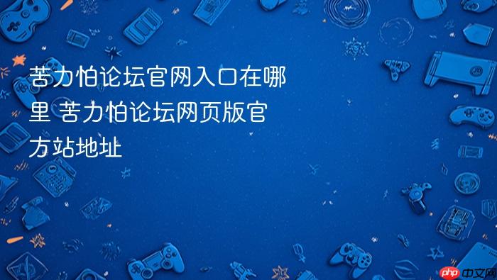 苦力怕论坛官网入口在哪里 苦力怕论坛网页版官方站地址