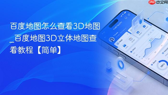 百度地图怎么查看3d地图_百度地图3d立体地图查看教程【简单】
