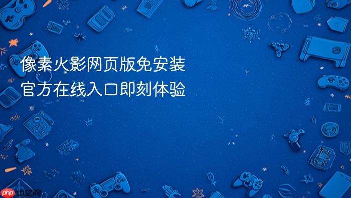 像素火影网页版免安装 官方在线入口即刻体验