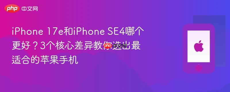 iphone 17e和iphone se4哪个更好？3个核心差异教你选出最适合的苹果手机