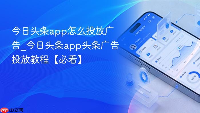 今日头条app怎么投放广告_今日头条app头条广告投放教程【必看】