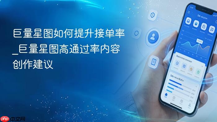 巨量星图如何提升接单率_巨量星图高通过率内容创作建议