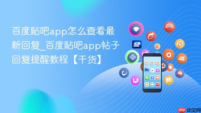 百度贴吧app怎么查看最新回复_百度贴吧app帖子回复提醒教程【干货】
