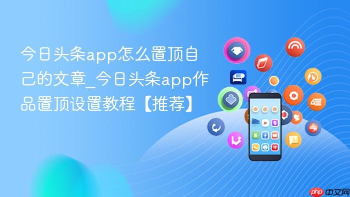 今日头条app怎么置顶自己的文章_今日头条app作品置顶设置教程【推荐】