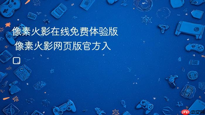 像素火影在线免费体验版 像素火影网页版官方入口