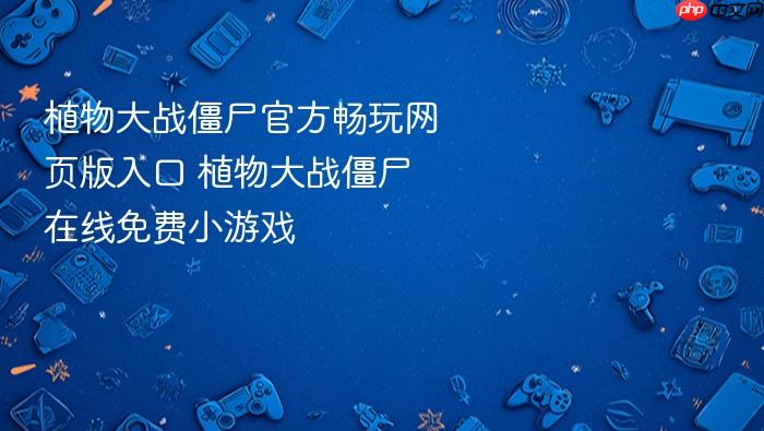 植物大战僵尸官方畅玩网页版入口 植物大战僵尸在线免费小游戏