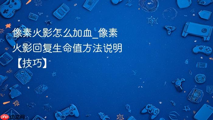 像素火影怎么加血_像素火影回复生命值方法说明【技巧】