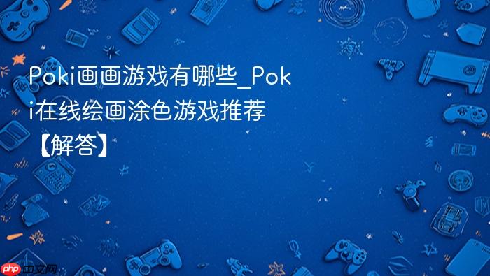 poki画画游戏有哪些_poki在线绘画涂色游戏推荐【解答】