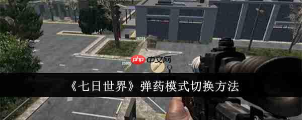 七日世界手游如何切换弹药模式 七日世界弹药模式切换方法