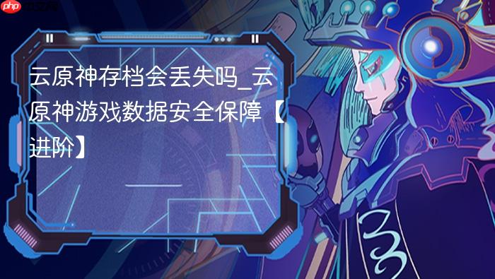 云原神存档会丢失吗_云原神游戏数据安全保障【进阶】