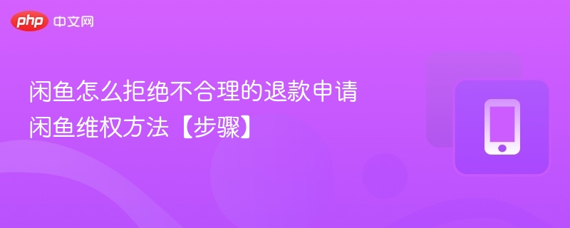 闲鱼怎么拒绝不合理的退款申请 闲鱼维权方法【步骤】 - 98游戏
