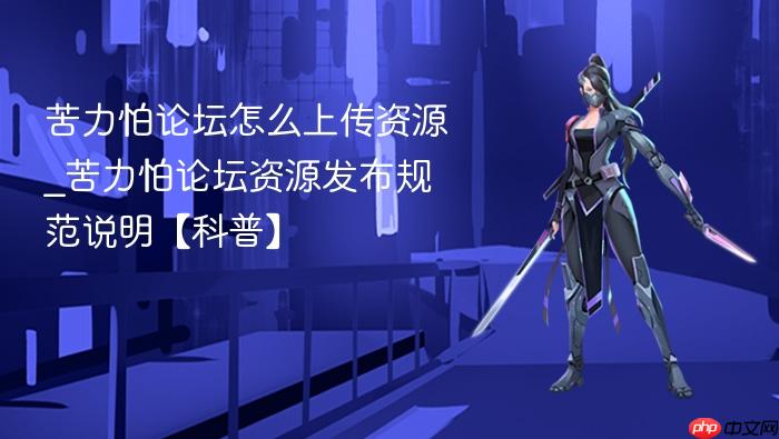 苦力怕论坛怎么上传资源_苦力怕论坛资源发布规范说明【科普】