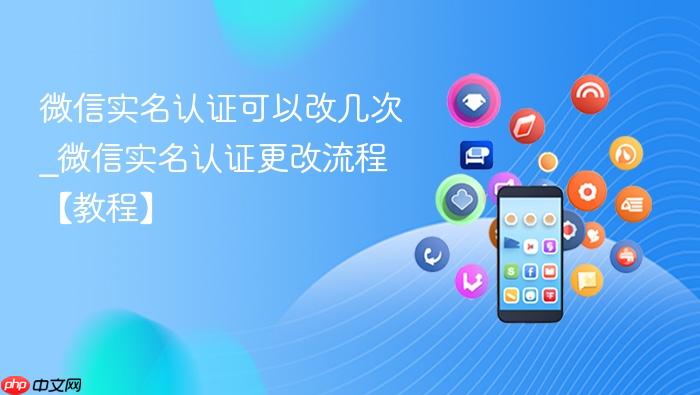 微信实名认证可以改几次_微信实名认证更改流程【教程】