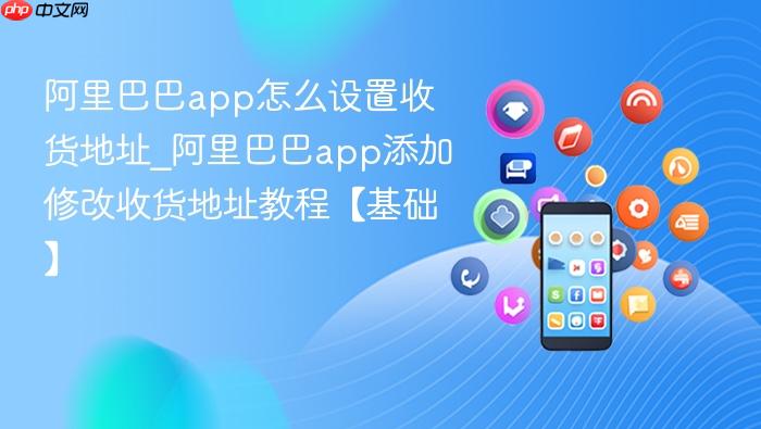 阿里巴巴app怎么设置收货地址_阿里巴巴app添加修改收货地址教程【基础】