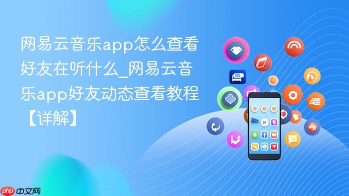 网易云音乐app怎么查看好友在听什么_网易云音乐app好友动态查看教程【详解】