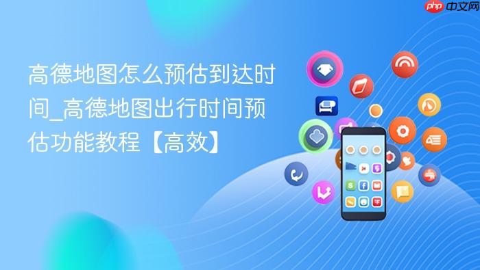 高德地图怎么预估到达时间_高德地图出行时间预估功能教程【高效】