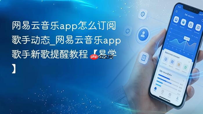 网易云音乐app怎么订阅歌手动态_网易云音乐app歌手新歌提醒教程【易学】
