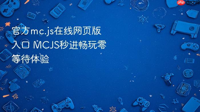 官方mc.js在线网页版入口 mcjs秒进畅玩零等待体验