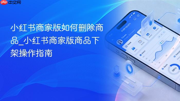 小红书商家版如何删除商品_小红书商家版商品下架操作指南