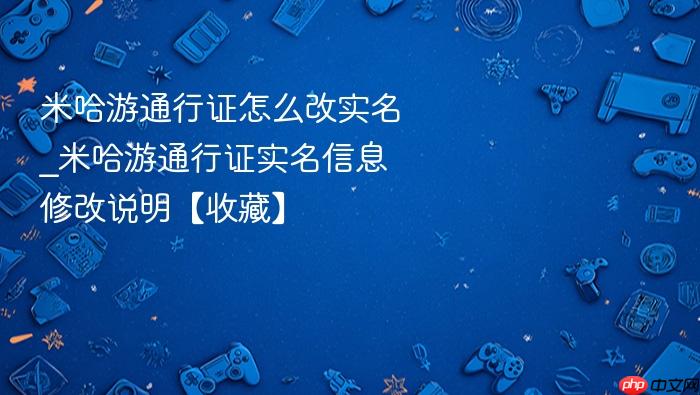 米哈游通行证怎么改实名_米哈游通行证实名信息修改说明【收藏】