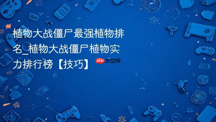植物大战僵尸最强植物排名_植物大战僵尸植物实力排行榜【技巧】