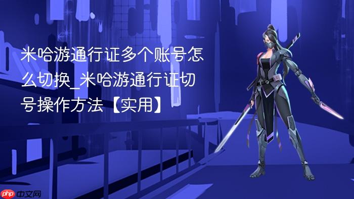 米哈游通行证多个账号怎么切换_米哈游通行证切号操作方法【实用】