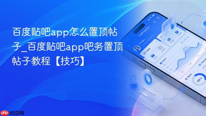 百度贴吧app怎么置顶帖子_百度贴吧app吧务置顶帖子教程【技巧】