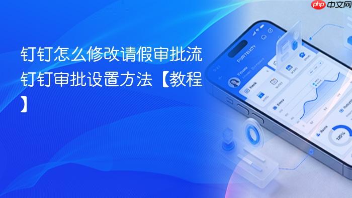 钉钉怎么修改请假审批流 钉钉审批设置方法【教程】