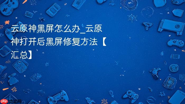 云原神黑屏怎么办_云原神打开后黑屏修复方法【汇总】
