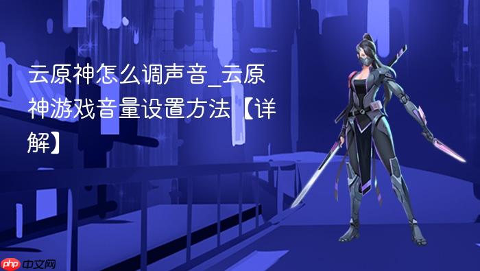 云原神怎么调声音_云原神游戏音量设置方法【详解】