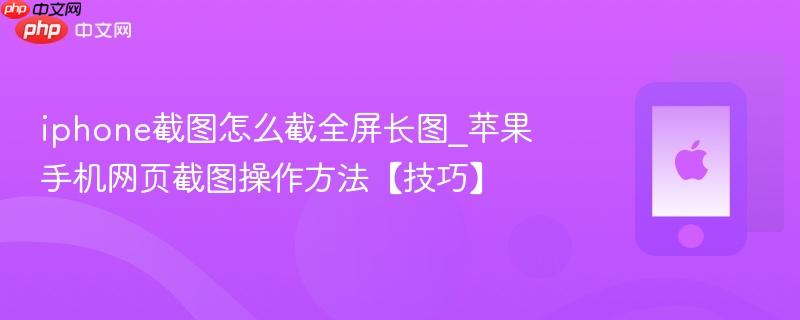 iphone截图怎么截全屏长图_苹果手机网页截图操作方法【技巧】