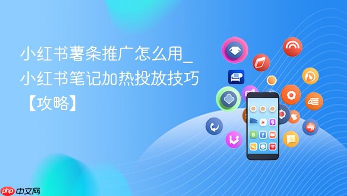 小红书薯条推广怎么用_小红书笔记加热投放技巧【攻略】