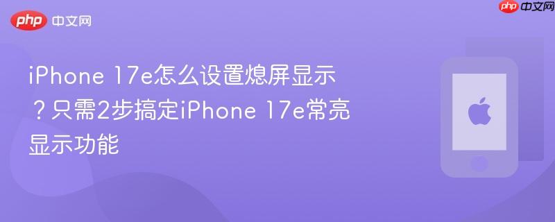 iphone 17e怎么设置熄屏显示？只需2步搞定iphone 17e常亮显示功能