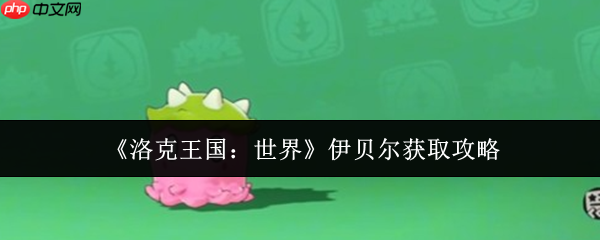 洛克王国世界伊贝尔怎么获取 洛克王国世界伊贝尔获取攻略