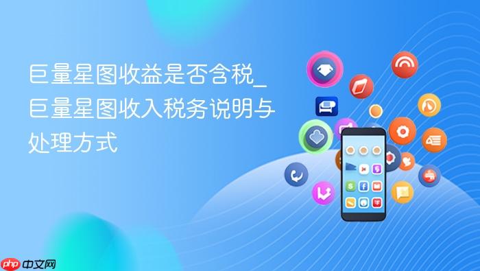 巨量星图收益是否含税_巨量星图收入税务说明与处理方式