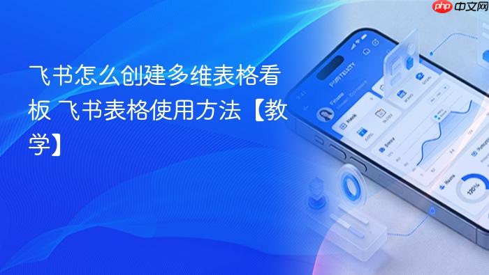 飞书怎么创建多维表格看板 飞书表格使用方法【教学】