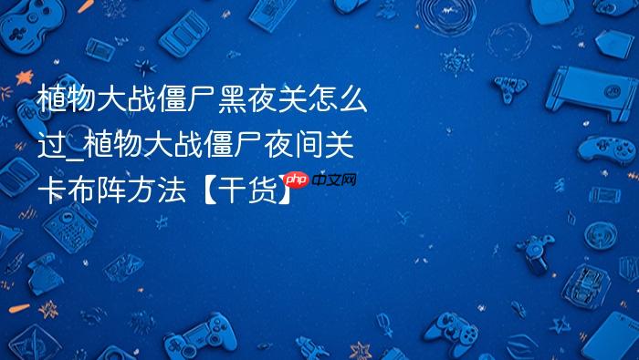 植物大战僵尸黑夜关怎么过_植物大战僵尸夜间关卡布阵方法【干货】