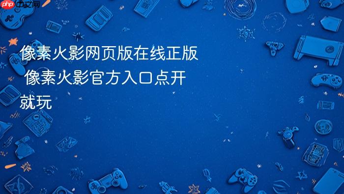 像素火影网页版在线正版 像素火影官方入口点开就玩