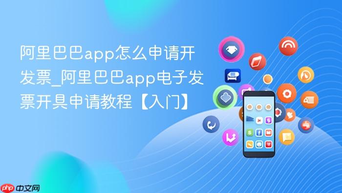 阿里巴巴app怎么申请开发票_阿里巴巴app电子发票开具申请教程【入门】