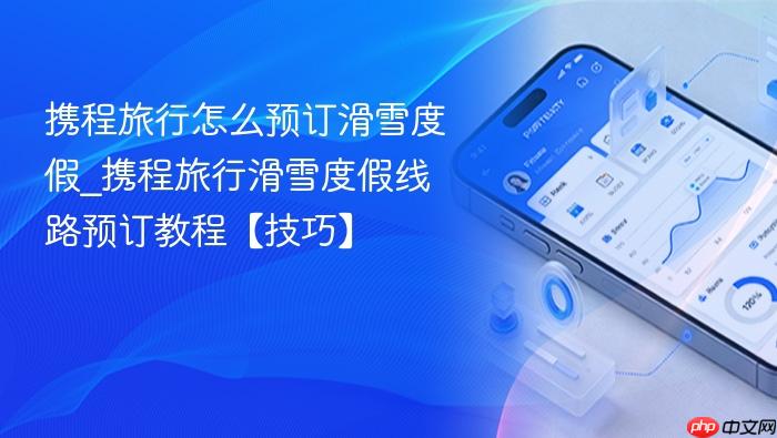 携程旅行怎么预订滑雪度假_携程旅行滑雪度假线路预订教程【技巧】