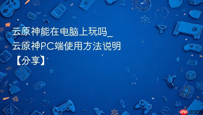 云原神能在电脑上玩吗_云原神pc端使用方法说明【分享】
