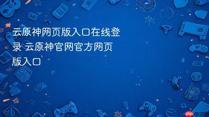 云原神网页版入口在线登录 云原神官网官方网页版入口