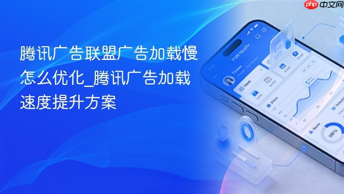 腾讯广告联盟广告加载慢怎么优化_腾讯广告加载速度提升方案